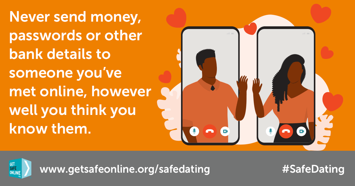 Never send money, passwords or other bank details to someone you've met online, however well you think you know them.